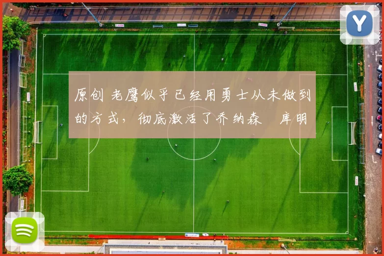 原创 老鹰似乎已经用勇士从未做到的方式，彻底激活了乔纳森・库明加