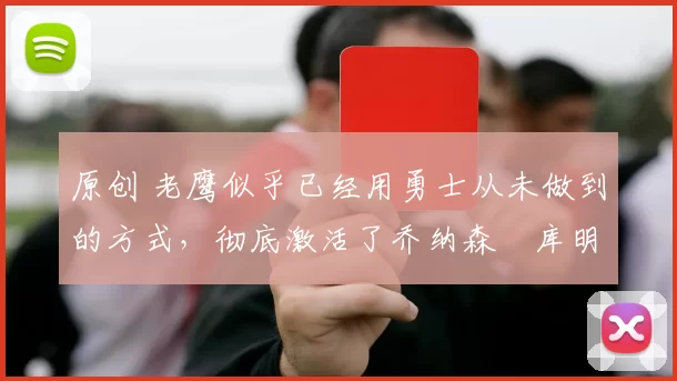 原创 老鹰似乎已经用勇士从未做到的方式，彻底激活了乔纳森・库明加