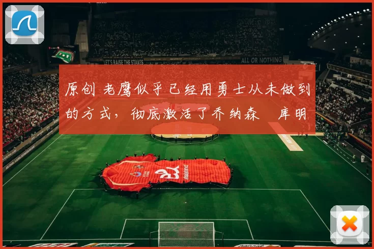 原创 老鹰似乎已经用勇士从未做到的方式，彻底激活了乔纳森・库明加