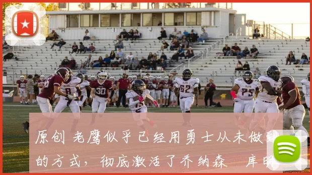 原创 老鹰似乎已经用勇士从未做到的方式，彻底激活了乔纳森・库明加