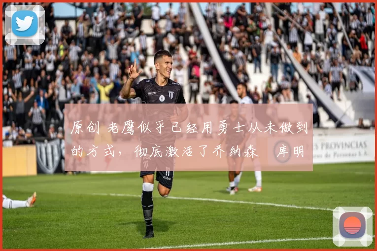 原创 老鹰似乎已经用勇士从未做到的方式,彻底激活了乔纳森・库明加