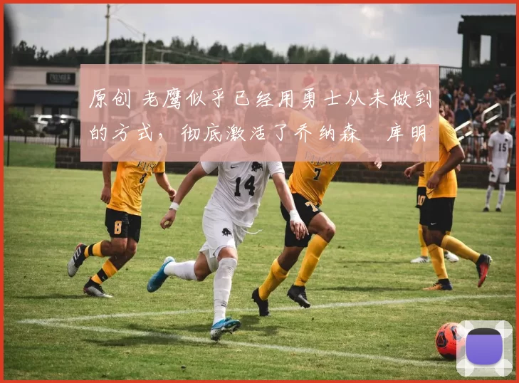 原创 老鹰似乎已经用勇士从未做到的方式，彻底激活了乔纳森・库明加