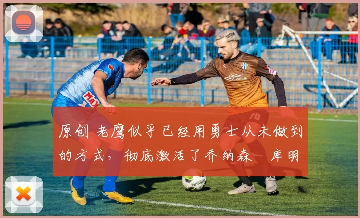 原创 老鹰似乎已经用勇士从未做到的方式,彻底激活了乔纳森・库明加