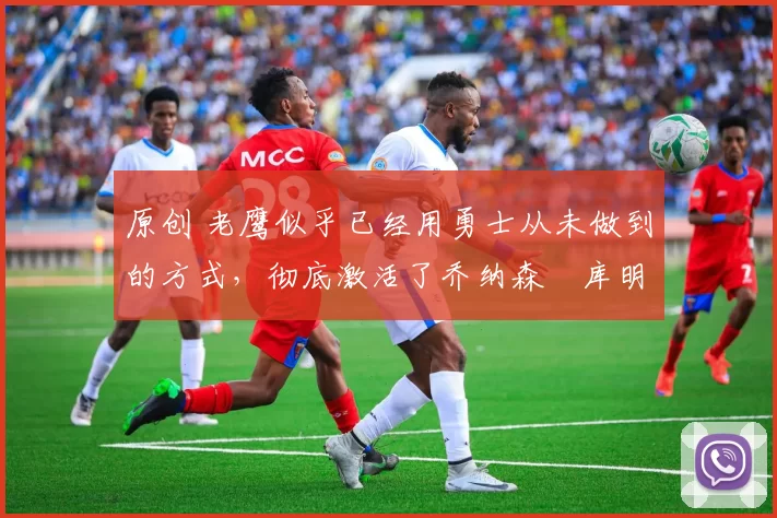 原创 老鹰似乎已经用勇士从未做到的方式,彻底激活了乔纳森・库明加