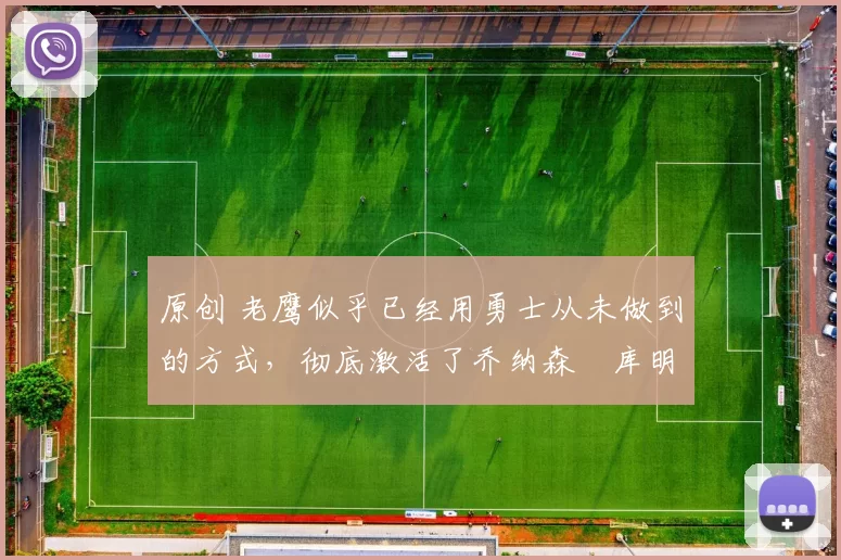 原创 老鹰似乎已经用勇士从未做到的方式，彻底激活了乔纳森・库明加