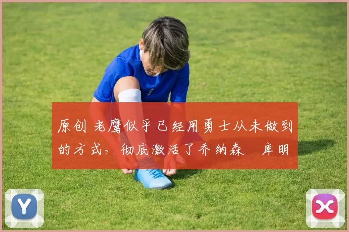 原创 老鹰似乎已经用勇士从未做到的方式,彻底激活了乔纳森・库明加