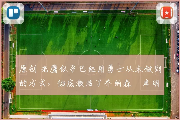 原创 老鹰似乎已经用勇士从未做到的方式，彻底激活了乔纳森・库明加