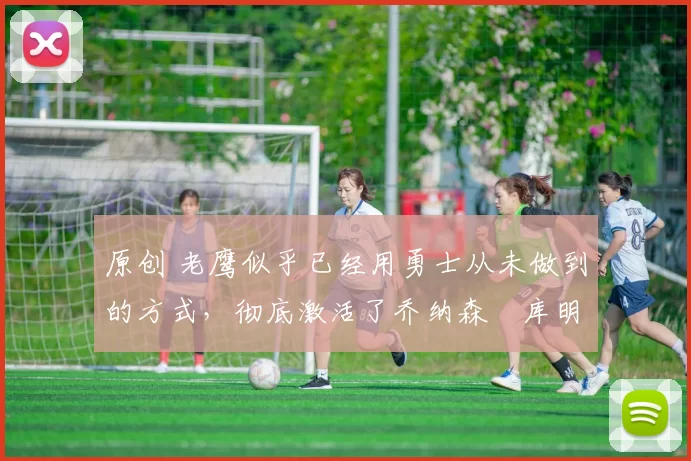 原创 老鹰似乎已经用勇士从未做到的方式,彻底激活了乔纳森・库明加