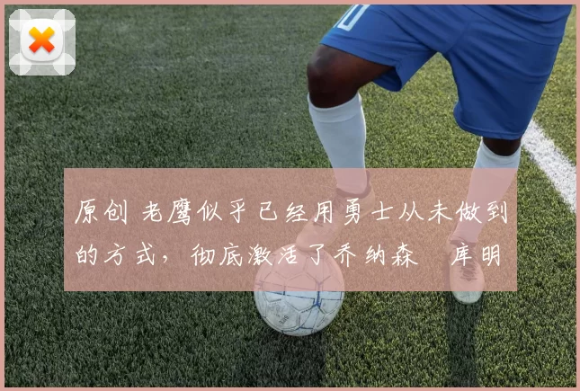 原创 老鹰似乎已经用勇士从未做到的方式，彻底激活了乔纳森・库明加