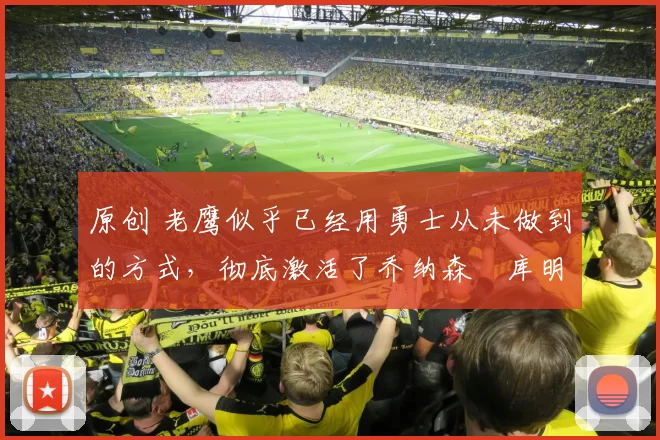 原创 老鹰似乎已经用勇士从未做到的方式，彻底激活了乔纳森・库明加