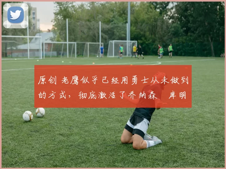原创 老鹰似乎已经用勇士从未做到的方式,彻底激活了乔纳森・库明加