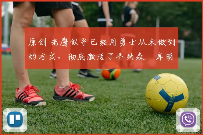 原创 老鹰似乎已经用勇士从未做到的方式,彻底激活了乔纳森・库明加