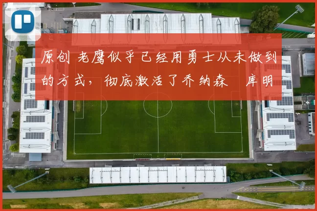 原创 老鹰似乎已经用勇士从未做到的方式，彻底激活了乔纳森・库明加