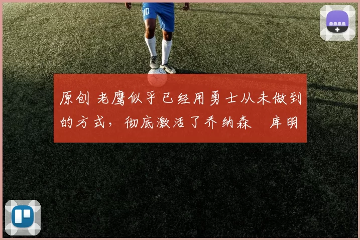 原创 老鹰似乎已经用勇士从未做到的方式,彻底激活了乔纳森・库明加