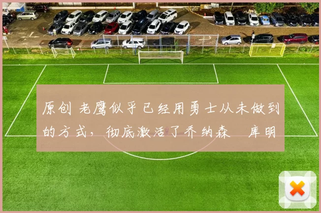 原创 老鹰似乎已经用勇士从未做到的方式,彻底激活了乔纳森・库明加