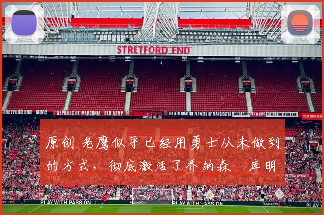 原创 老鹰似乎已经用勇士从未做到的方式，彻底激活了乔纳森・库明加