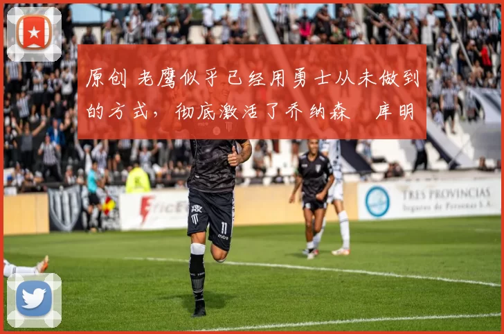 原创 老鹰似乎已经用勇士从未做到的方式,彻底激活了乔纳森・库明加