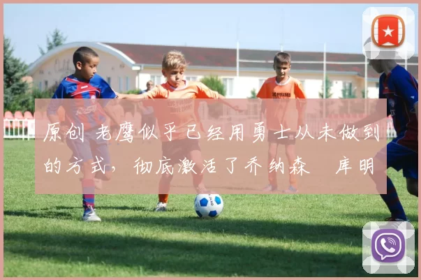 原创 老鹰似乎已经用勇士从未做到的方式,彻底激活了乔纳森・库明加