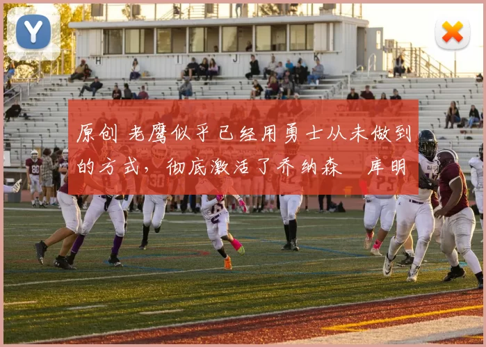 原创 老鹰似乎已经用勇士从未做到的方式，彻底激活了乔纳森・库明加