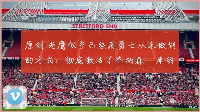 原创 老鹰似乎已经用勇士从未做到的方式，彻底激活了乔纳森・库明加