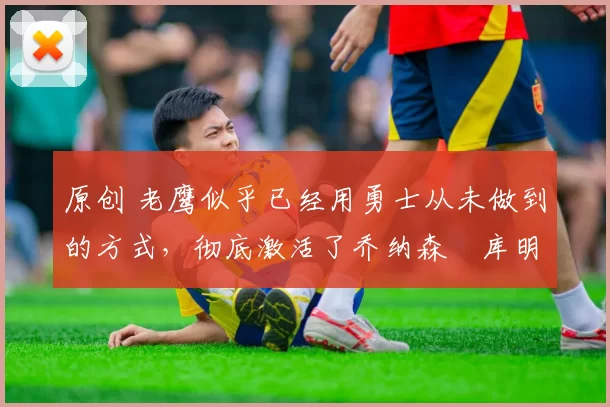 原创 老鹰似乎已经用勇士从未做到的方式,彻底激活了乔纳森・库明加