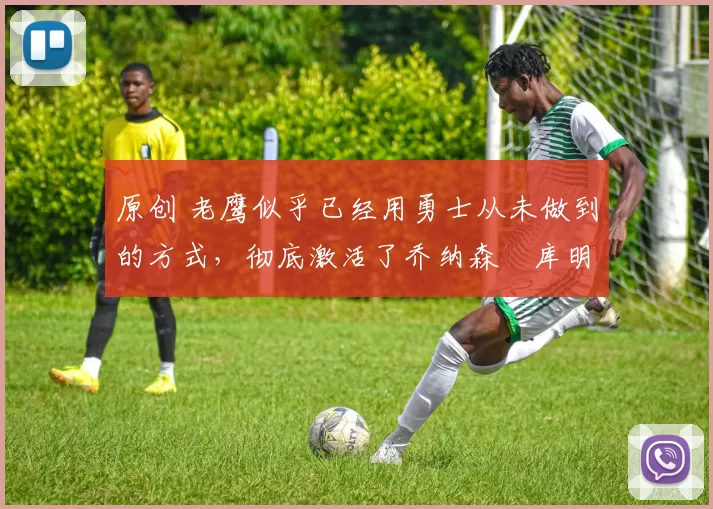 原创 老鹰似乎已经用勇士从未做到的方式，彻底激活了乔纳森・库明加