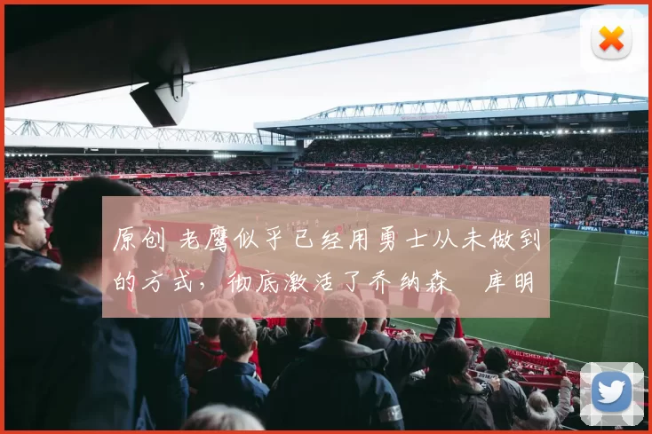 原创 老鹰似乎已经用勇士从未做到的方式，彻底激活了乔纳森・库明加