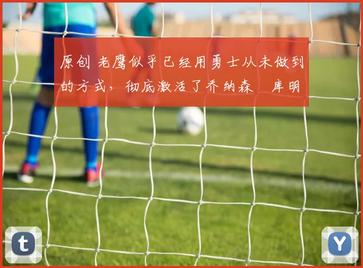 原创 老鹰似乎已经用勇士从未做到的方式,彻底激活了乔纳森・库明加