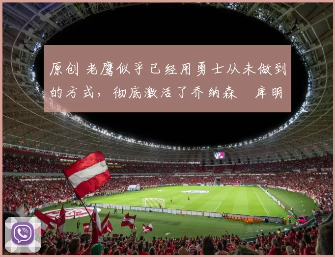 原创 老鹰似乎已经用勇士从未做到的方式，彻底激活了乔纳森・库明加