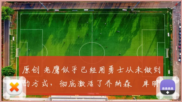 原创 老鹰似乎已经用勇士从未做到的方式，彻底激活了乔纳森・库明加