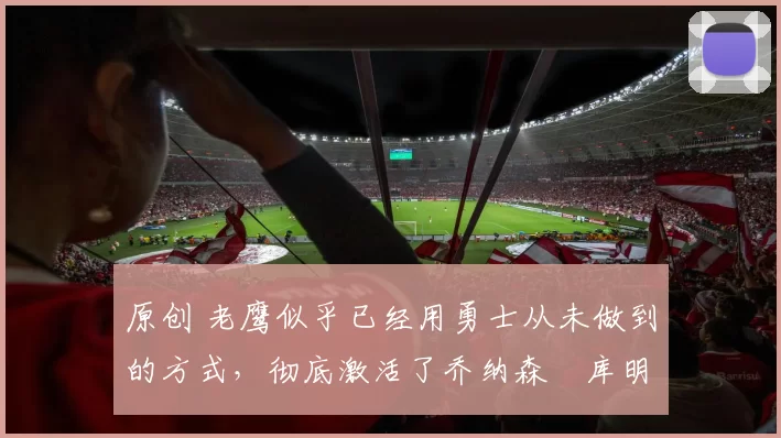 原创 老鹰似乎已经用勇士从未做到的方式,彻底激活了乔纳森・库明加