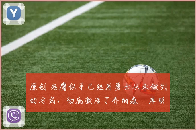 原创 老鹰似乎已经用勇士从未做到的方式，彻底激活了乔纳森・库明加