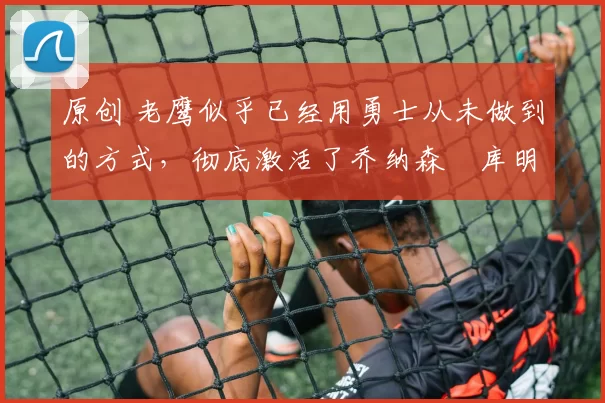 原创 老鹰似乎已经用勇士从未做到的方式,彻底激活了乔纳森・库明加