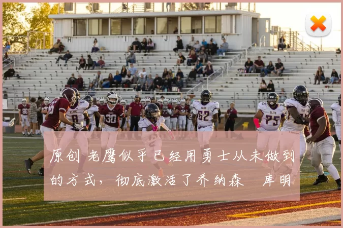 原创 老鹰似乎已经用勇士从未做到的方式，彻底激活了乔纳森・库明加