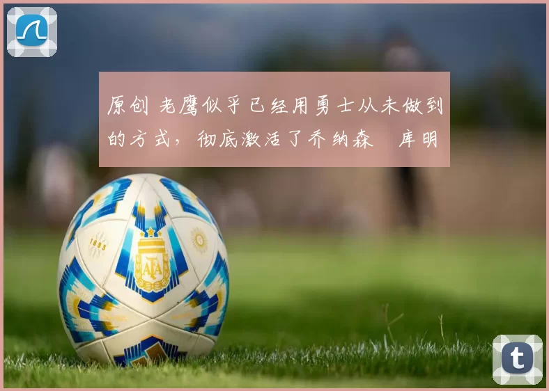 原创 老鹰似乎已经用勇士从未做到的方式,彻底激活了乔纳森・库明加