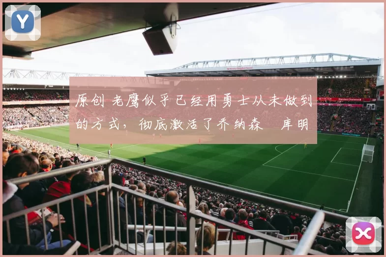 原创 老鹰似乎已经用勇士从未做到的方式,彻底激活了乔纳森・库明加