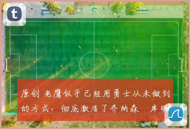 原创 老鹰似乎已经用勇士从未做到的方式,彻底激活了乔纳森・库明加