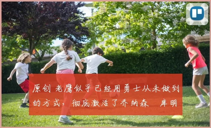 原创 老鹰似乎已经用勇士从未做到的方式，彻底激活了乔纳森・库明加