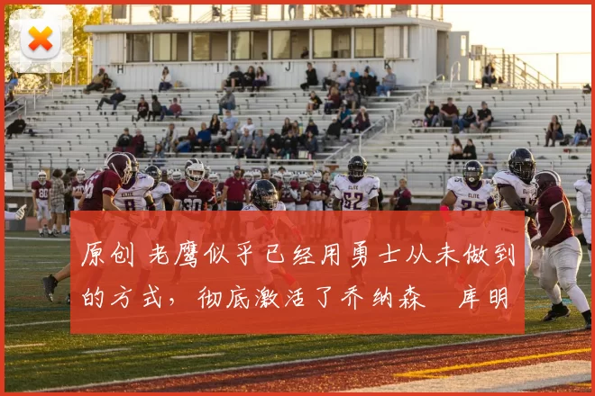 原创 老鹰似乎已经用勇士从未做到的方式,彻底激活了乔纳森・库明加