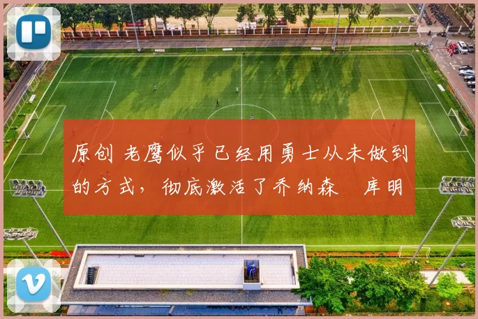 原创 老鹰似乎已经用勇士从未做到的方式，彻底激活了乔纳森・库明加