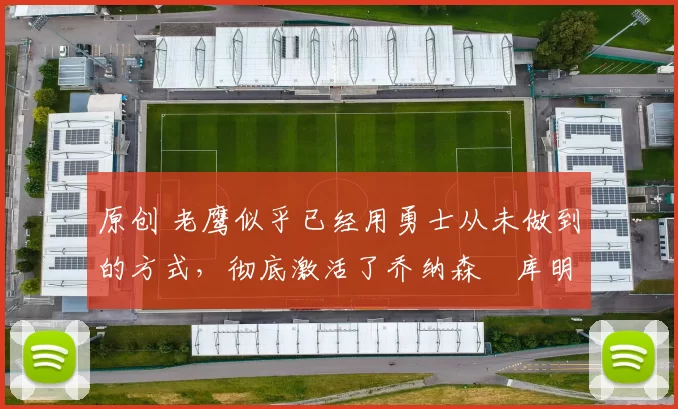 原创 老鹰似乎已经用勇士从未做到的方式,彻底激活了乔纳森・库明加