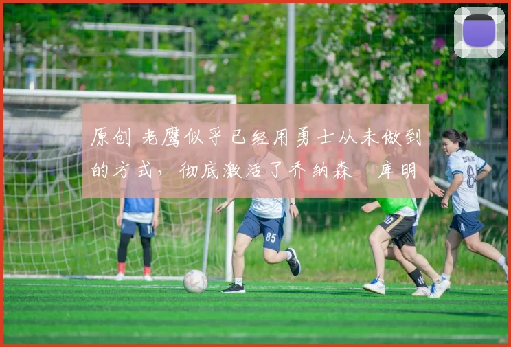 原创 老鹰似乎已经用勇士从未做到的方式，彻底激活了乔纳森・库明加