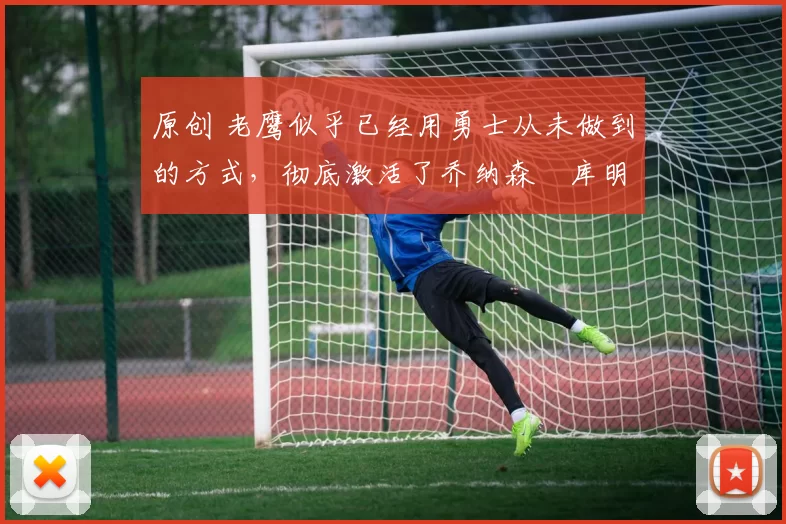 原创 老鹰似乎已经用勇士从未做到的方式，彻底激活了乔纳森・库明加