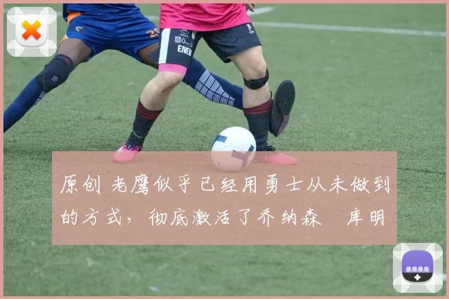 原创 老鹰似乎已经用勇士从未做到的方式,彻底激活了乔纳森・库明加