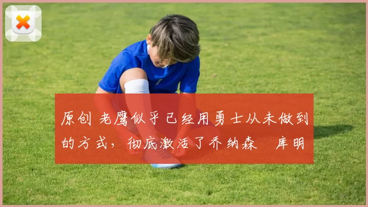 原创 老鹰似乎已经用勇士从未做到的方式,彻底激活了乔纳森・库明加