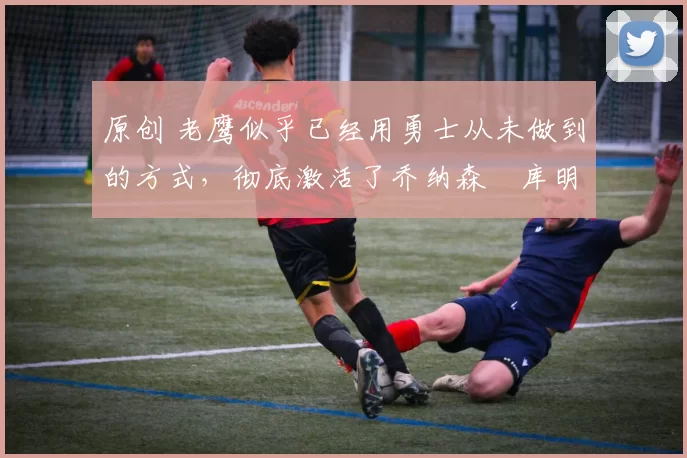 原创 老鹰似乎已经用勇士从未做到的方式,彻底激活了乔纳森・库明加