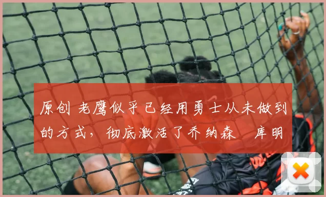 原创 老鹰似乎已经用勇士从未做到的方式，彻底激活了乔纳森・库明加