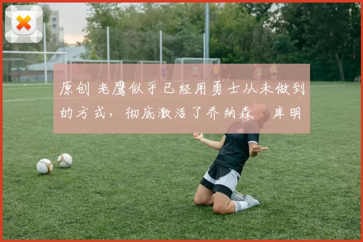 原创 老鹰似乎已经用勇士从未做到的方式,彻底激活了乔纳森・库明加