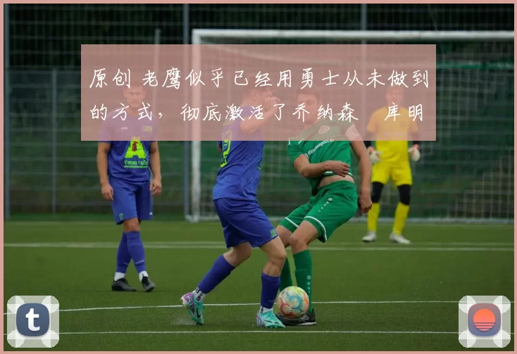 原创 老鹰似乎已经用勇士从未做到的方式,彻底激活了乔纳森・库明加