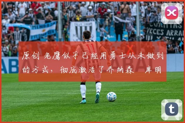 原创 老鹰似乎已经用勇士从未做到的方式，彻底激活了乔纳森・库明加